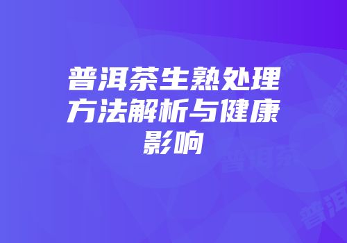普洱茶生熟处理方法解析与健康影响