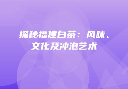 探秘福建白茶：风味、文化及冲泡艺术