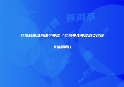 红茶和普洱茶哪个养胃「红茶养生养胃消炎过秋冬能喝吗」