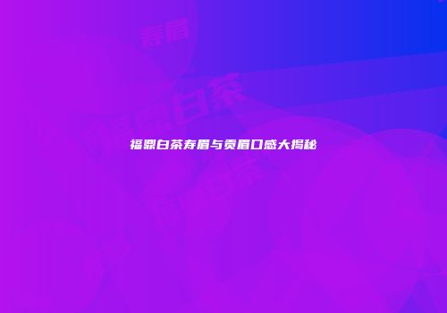 福鼎白茶寿眉与贡眉口感大揭秘