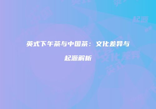 英式下午茶与中国茶：文化差异与起源解析