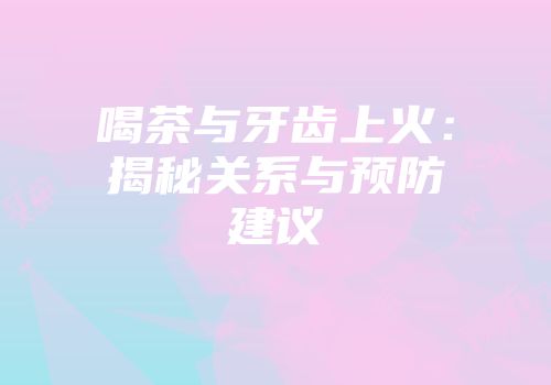 喝茶与牙齿上火：揭秘关系与预防建议