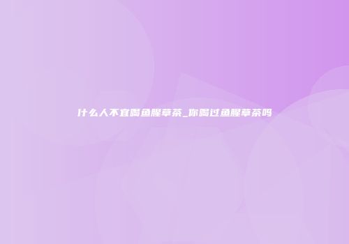 什么人不宜喝鱼腥草茶_你喝过鱼腥草茶吗