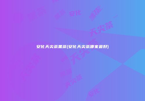 安化天尖茶黑茶(安化天尖茶哪家最好)