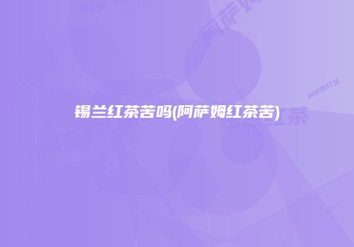 锡兰红茶苦吗(阿萨姆红茶苦)