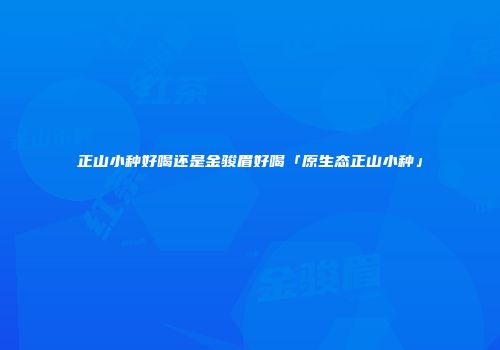 正山小种好喝还是金骏眉好喝「原生态正山小种」