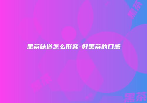 黑茶味道怎么形容-好黑茶的口感