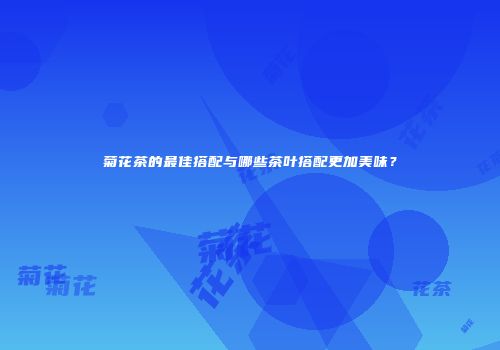 菊花茶的最佳搭配与哪些茶叶搭配更加美味？
