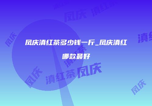 凤庆滇红茶多少钱一斤_凤庆滇红哪款最好