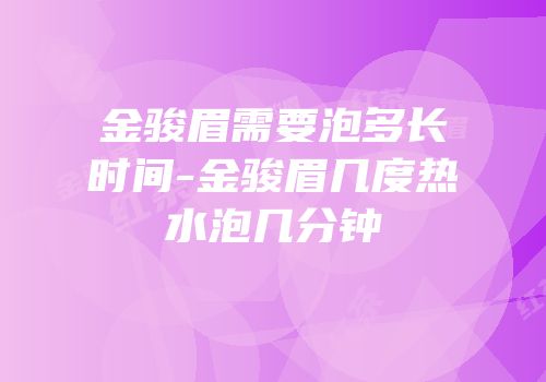 金骏眉需要泡多长时间-金骏眉几度热水泡几分钟