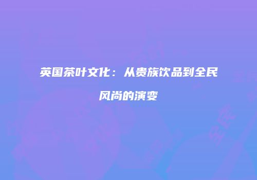 英国茶叶文化：从贵族饮品到全民风尚的演变