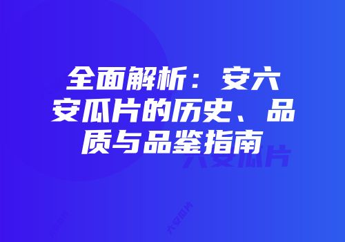 全面解析：安六安瓜片的历史、品质与品鉴指南