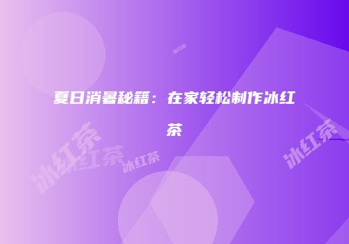 夏日消暑秘籍：在家轻松制作冰红茶