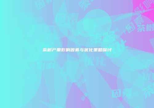 茶树产量影响因素与优化策略探讨