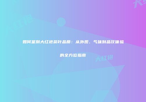 如何鉴别大红袍茶叶品质：从外观、气味到品饮体验的全方位指南