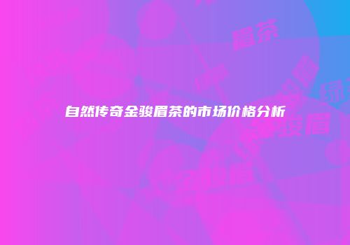 自然传奇金骏眉茶的市场价格分析