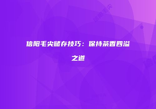 信阳毛尖储存技巧：保持茶香四溢之道