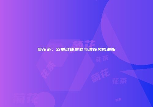 菊花茶：双重健康益处与潜在风险解析