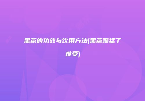 黑茶的功效与饮用方法(黑茶喝猛了难受)