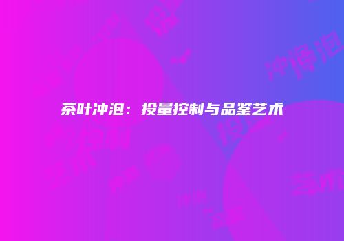 茶叶冲泡：投量控制与品鉴艺术