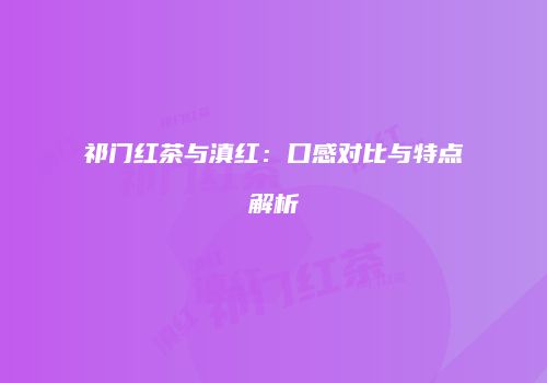 祁门红茶与滇红：口感对比与特点解析