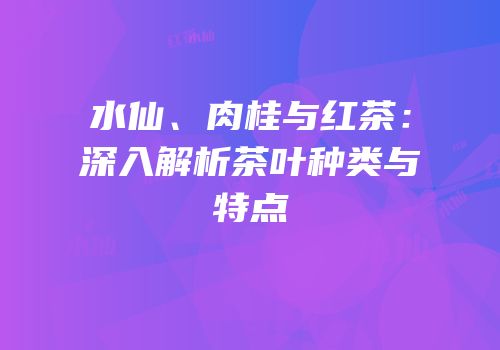 水仙、肉桂与红茶：深入解析茶叶种类与特点