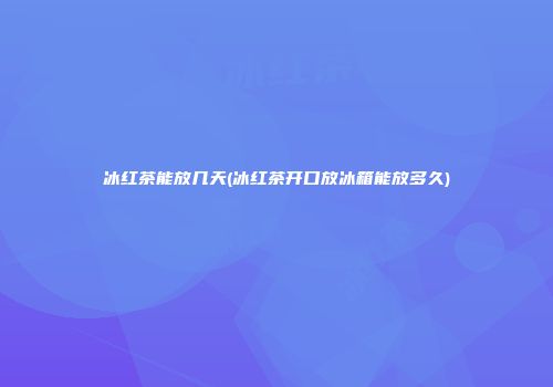 冰红茶能放几天(冰红茶开口放冰箱能放多久)