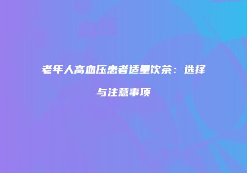 老年人高血压患者适量饮茶：选择与注意事项