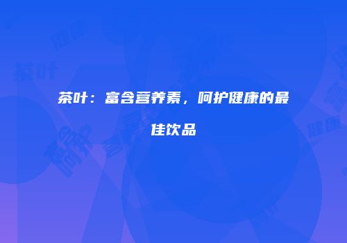 茶叶：富含营养素，呵护健康的最佳饮品