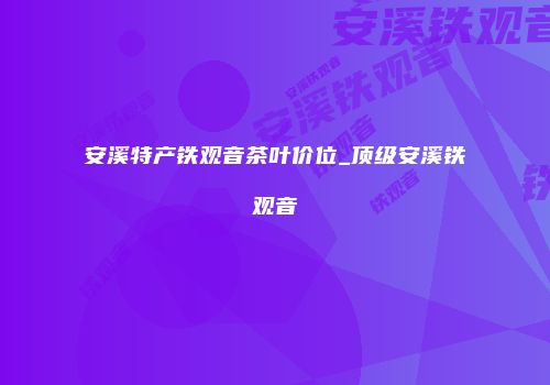 安溪特产铁观音茶叶价位_顶级安溪铁观音