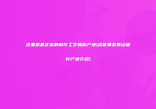 这里是最正宗的制作工艺和原产地(名优黄茶君山银针产地介绍)