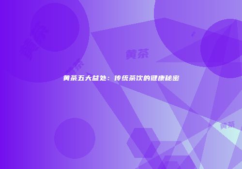 黄茶五大益处：传统茶饮的健康秘密