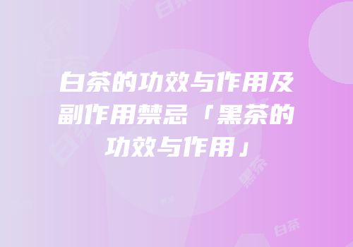 白茶的功效与作用及副作用禁忌「黑茶的功效与作用」