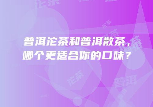 普洱沱茶和普洱散茶，哪个更适合你的口味？