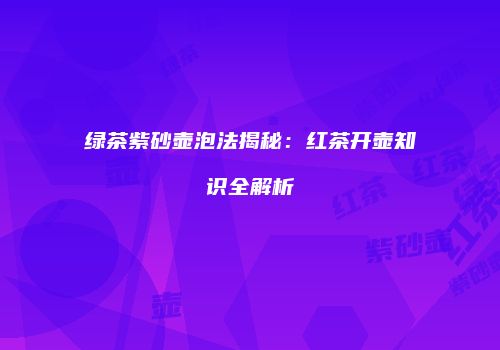 绿茶紫砂壶泡法揭秘：红茶开壶知识全解析