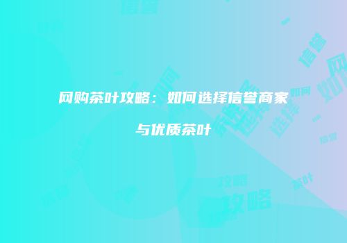 网购茶叶攻略：如何选择信誉商家与优质茶叶
