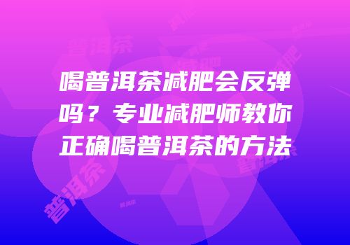 喝普洱茶减肥会反弹吗？专业减肥师教你正确喝普洱茶的方法