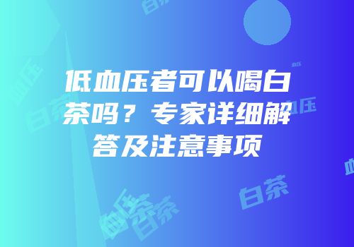 低血压者可以喝白茶吗？专家详细解答及注意事项
