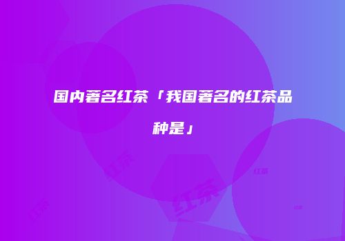 国内著名红茶「我国著名的红茶品种是」