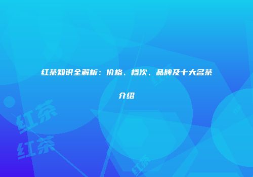 红茶知识全解析：价格、档次、品牌及十大名茶介绍