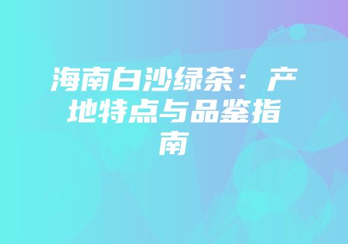海南白沙绿茶：产地特点与品鉴指南