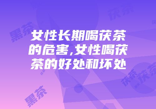 女性长期喝茯茶的危害,女性喝茯茶的好处和坏处