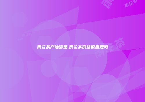 雨花茶产地哪里,雨花茶价格很合理吗