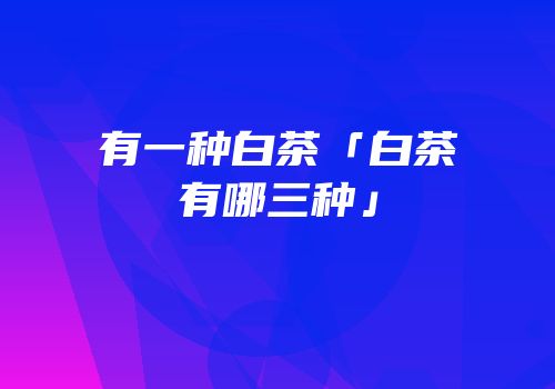 有一种白茶「白茶有哪三种」