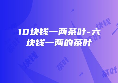 10块钱一两茶叶-六块钱一两的茶叶
