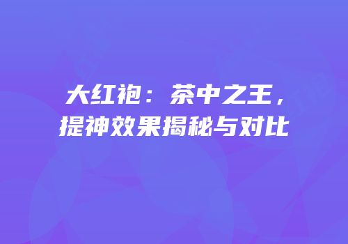 大红袍：茶中之王，提神效果揭秘与对比