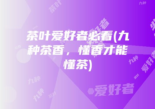 茶叶爱好者必看(九种茶香，懂香才能懂茶)