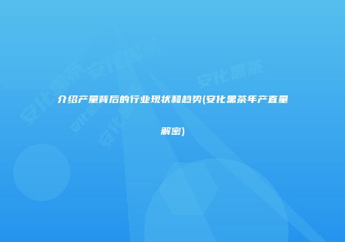 介绍产量背后的行业现状和趋势(安化黑茶年产直量解密)