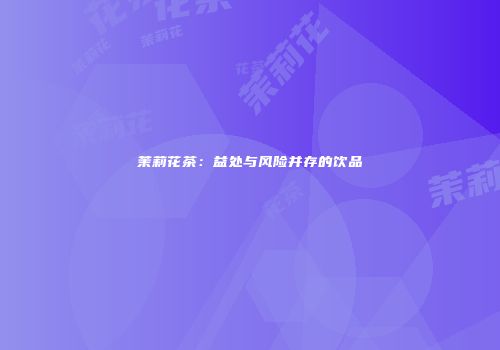 茉莉花茶：益处与风险并存的饮品