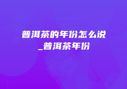 普洱茶的年份怎么说_普洱茶年份
